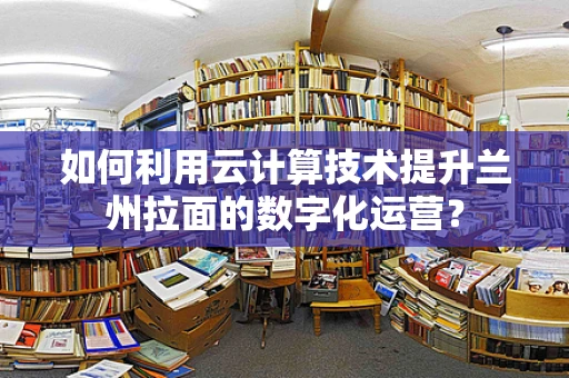 如何利用云计算技术提升兰州拉面的数字化运营？