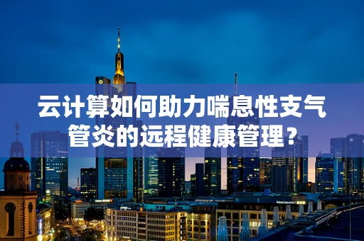 云计算如何助力喘息性支气管炎的远程健康管理？