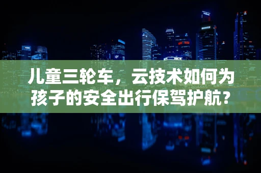 儿童三轮车，云技术如何为孩子的安全出行保驾护航？