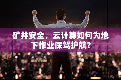矿井安全，云计算如何为地下作业保驾护航？