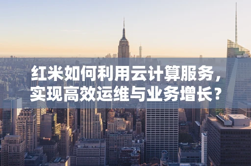 红米如何利用云计算服务，实现高效运维与业务增长？
