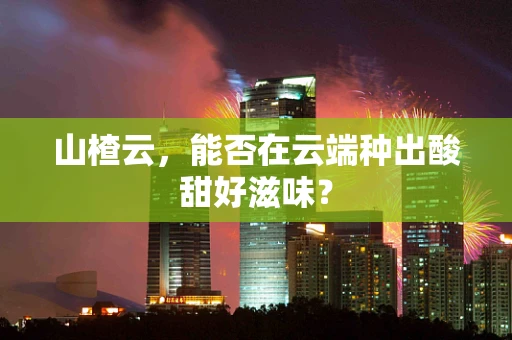 山楂云，能否在云端种出酸甜好滋味？
