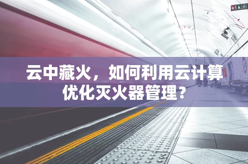 云中藏火，如何利用云计算优化灭火器管理？