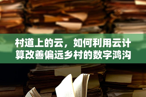 村道上的云，如何利用云计算改善偏远乡村的数字鸿沟？