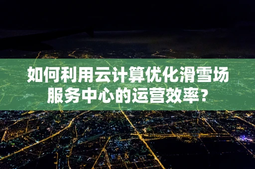 如何利用云计算优化滑雪场服务中心的运营效率？