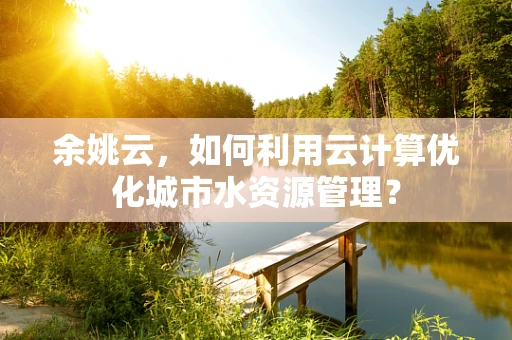 余姚云，如何利用云计算优化城市水资源管理？