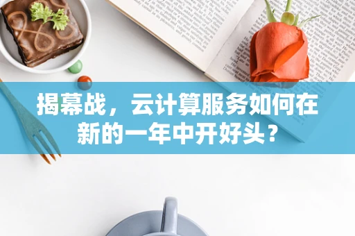 揭幕战，云计算服务如何在新的一年中开好头？