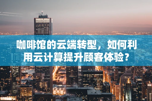 咖啡馆的云端转型，如何利用云计算提升顾客体验？