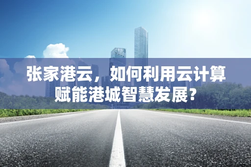 张家港云，如何利用云计算赋能港城智慧发展？