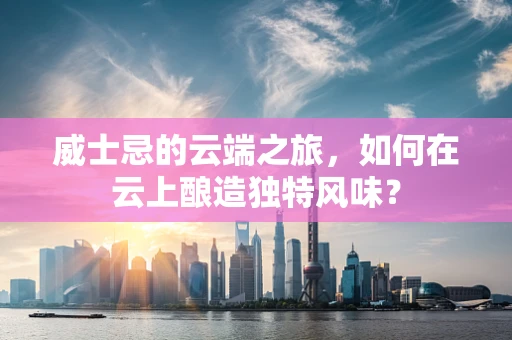 威士忌的云端之旅，如何在云上酿造独特风味？
