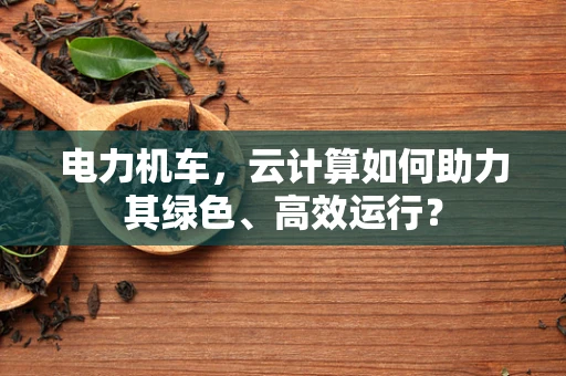 电力机车，云计算如何助力其绿色、高效运行？