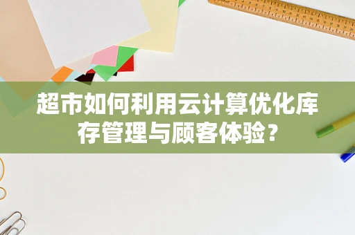 超市如何利用云计算优化库存管理与顾客体验？