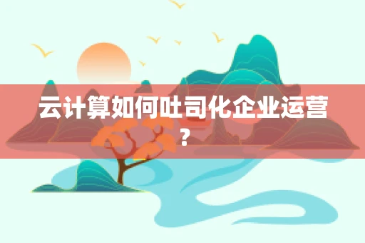 云计算如何吐司化企业运营？