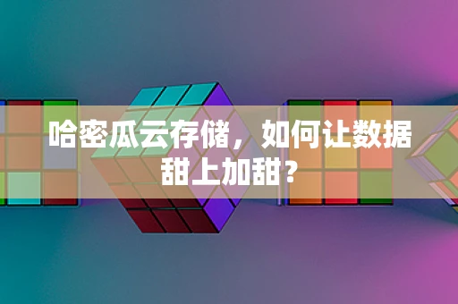 哈密瓜云存储，如何让数据甜上加甜？