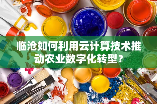 临沧如何利用云计算技术推动农业数字化转型？