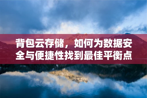 背包云存储，如何为数据安全与便捷性找到最佳平衡点？