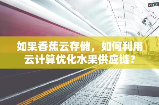 如果香蕉云存储，如何利用云计算优化水果供应链？