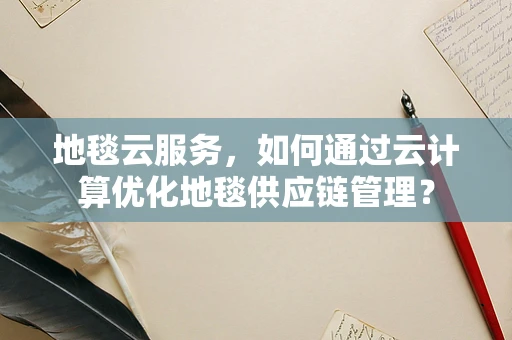 地毯云服务，如何通过云计算优化地毯供应链管理？