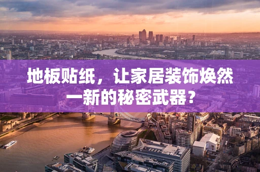 地板贴纸，让家居装饰焕然一新的秘密武器？