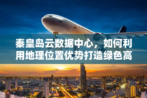 秦皇岛云数据中心，如何利用地理位置优势打造绿色高效的云计算服务？