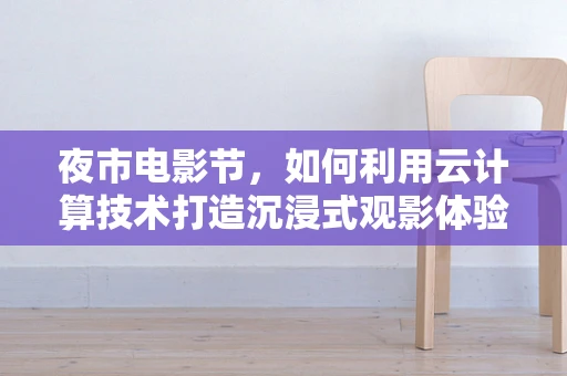 夜市电影节，如何利用云计算技术打造沉浸式观影体验？