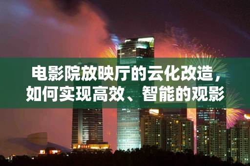电影院放映厅的云化改造，如何实现高效、智能的观影体验？