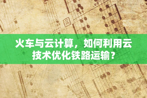 火车与云计算，如何利用云技术优化铁路运输？