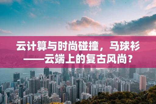 云计算与时尚碰撞，马球衫——云端上的复古风尚？