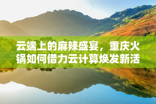 云端上的麻辣盛宴，重庆火锅如何借力云计算焕发新活力？