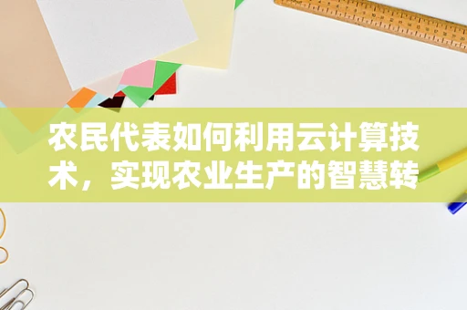 农民代表如何利用云计算技术，实现农业生产的智慧转型？