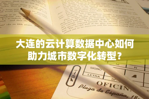 大连的云计算数据中心如何助力城市数字化转型？