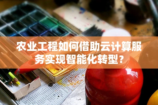 农业工程如何借助云计算服务实现智能化转型？
