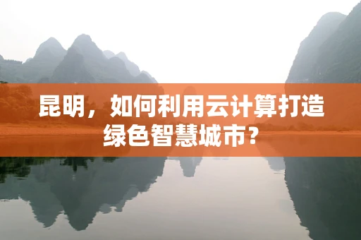 昆明，如何利用云计算打造绿色智慧城市？