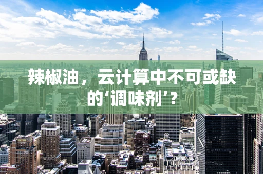 辣椒油，云计算中不可或缺的‘调味剂’？