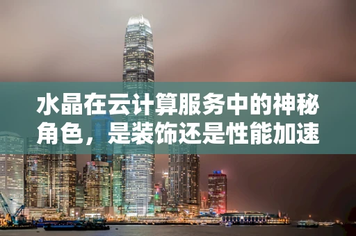 水晶在云计算服务中的神秘角色，是装饰还是性能加速器？