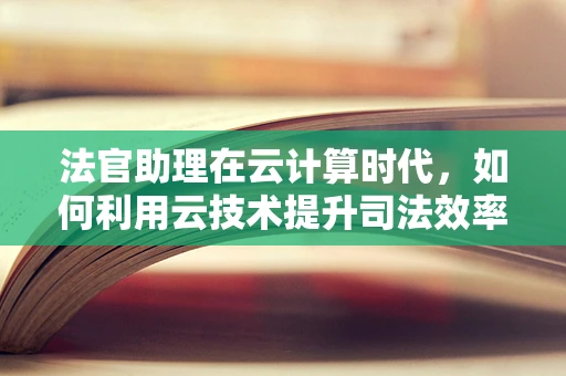 法官助理在云计算时代，如何利用云技术提升司法效率与公正？