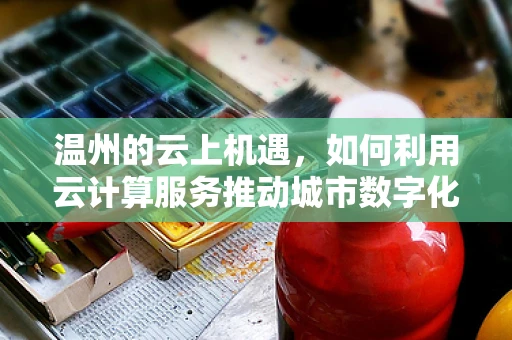 温州的云上机遇，如何利用云计算服务推动城市数字化转型？
