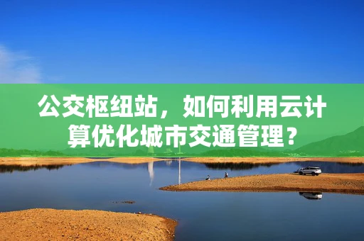 公交枢纽站，如何利用云计算优化城市交通管理？
