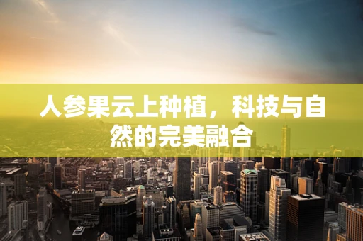 人参果云上种植，科技与自然的完美融合