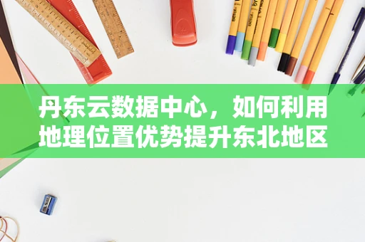 丹东云数据中心，如何利用地理位置优势提升东北地区云计算服务？