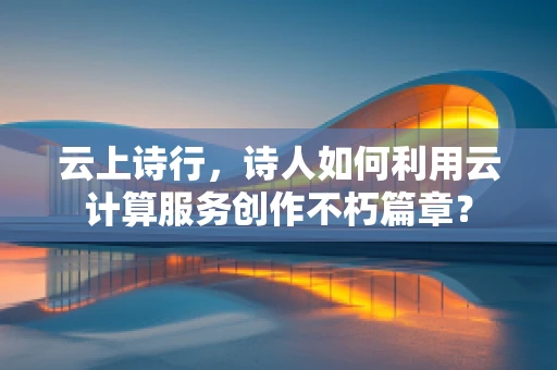 云上诗行，诗人如何利用云计算服务创作不朽篇章？