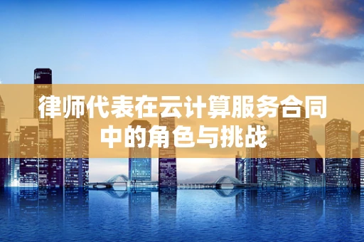 律师代表在云计算服务合同中的角色与挑战