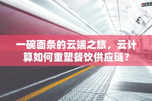 一碗面条的云端之旅，云计算如何重塑餐饮供应链？
