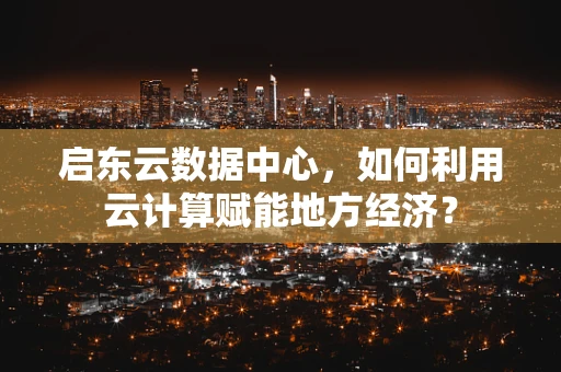 启东云数据中心，如何利用云计算赋能地方经济？