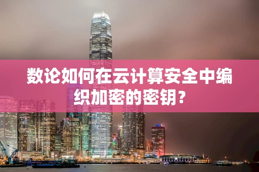 数论如何在云计算安全中编织加密的密钥？
