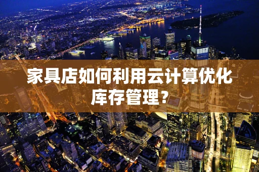 家具店如何利用云计算优化库存管理？