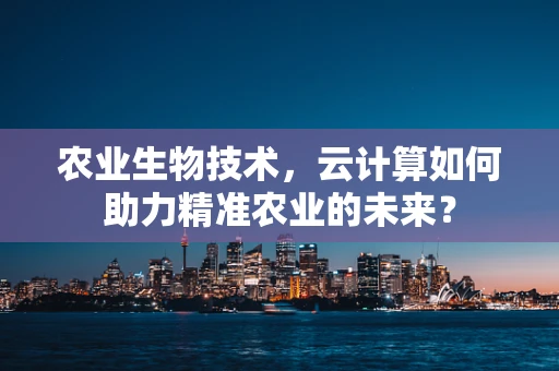 农业生物技术，云计算如何助力精准农业的未来？