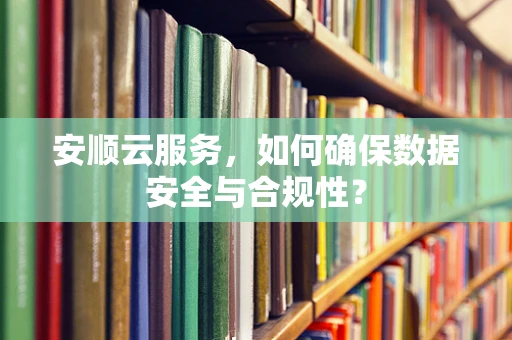 安顺云服务，如何确保数据安全与合规性？