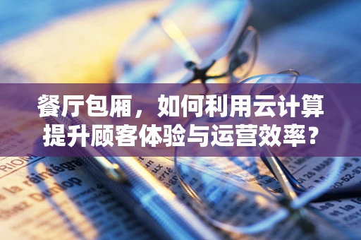 餐厅包厢，如何利用云计算提升顾客体验与运营效率？