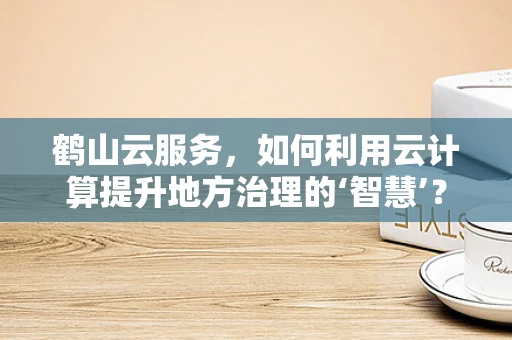 鹤山云服务，如何利用云计算提升地方治理的‘智慧’？